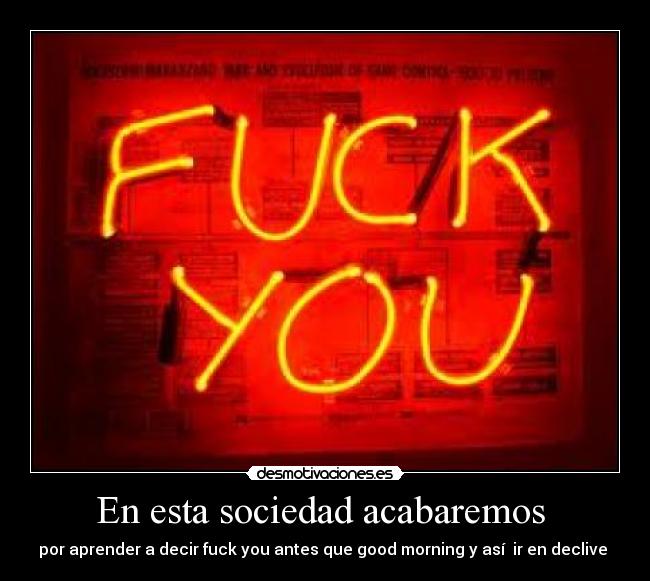 En esta sociedad acabaremos - por aprender a decir fuck you antes que good morning y así ir en declive