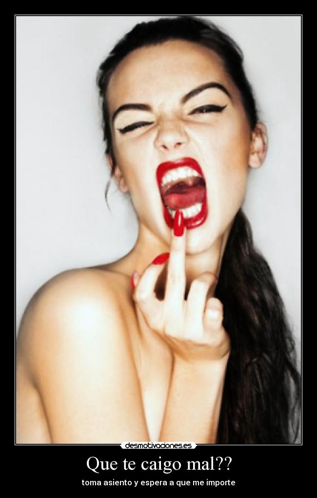 Que te caigo mal?? -