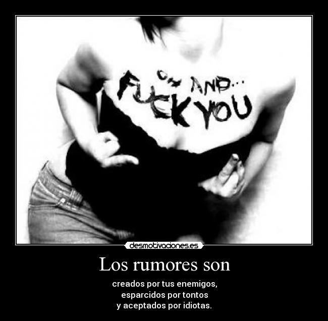 Los rumores son - creados por tus enemigos,
esparcidos por tontos
y aceptados por idiotas.