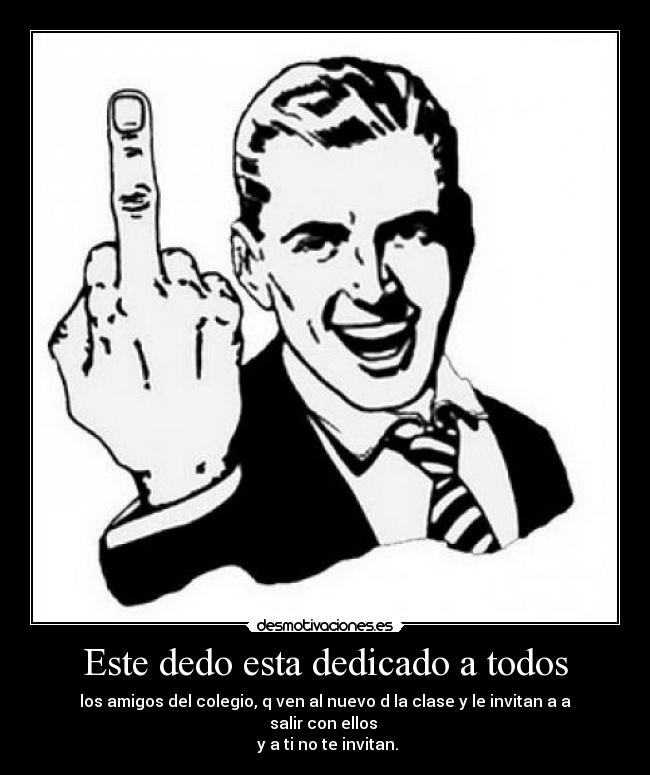 Este dedo esta dedicado a todos - los amigos del colegio, q ven al nuevo d la clase y le invitan a a salir con ellos
y a ti no te invitan.