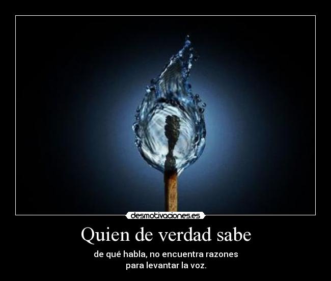 Quien de verdad sabe - de qué habla, no encuentra razones
para levantar la voz.