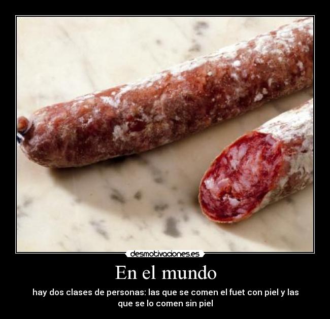En el mundo - hay dos clases de personas: las que se comen el fuet con piel y las
que se lo comen sin piel