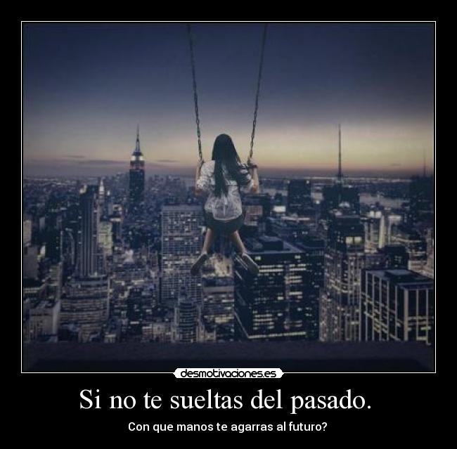 Si no te sueltas del pasado. - Con que manos te agarras al futuro?