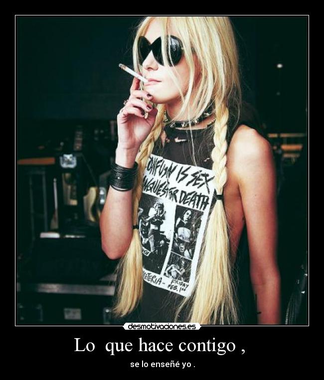 Lo  que hace contigo ,  - se lo enseñé yo .