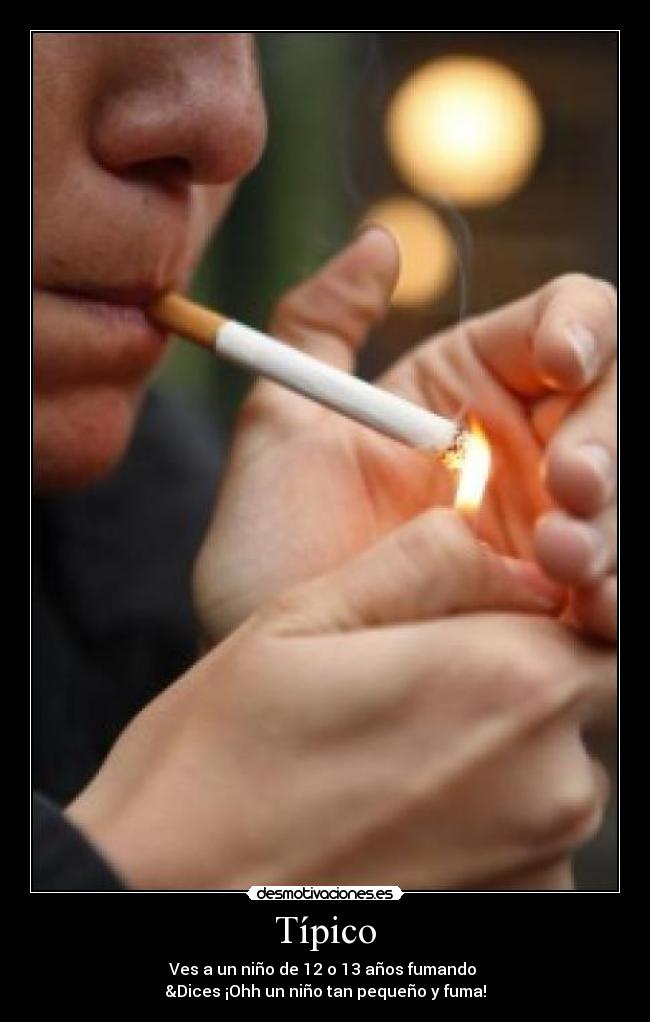 Típico - Ves a un niño de 12 o 13 años fumando 
&Dices ¡Ohh un niño tan pequeño y fuma!
