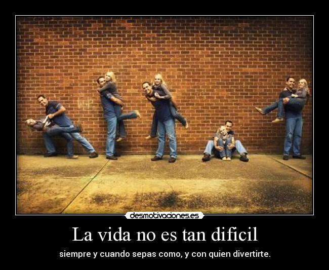 La vida no es tan dificil - siempre y cuando sepas como, y con quien divertirte.
