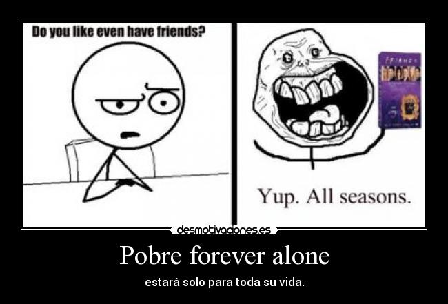 Pobre forever alone - estará solo para toda su vida.