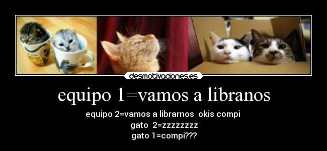 equipo 1=vamos a libranos - equipo 2=vamos a librarnos  okis compi 
gato  2=zzzzzzzz
gato 1=compi???