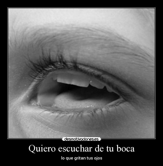 Quiero escuchar de tu boca - lo que gritan tus ojos