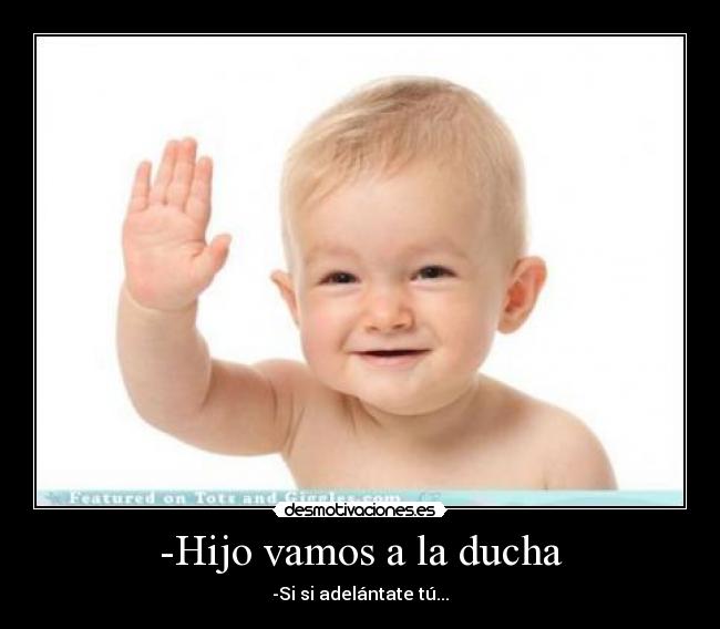 -Hijo vamos a la ducha - -Si si adelántate tú...