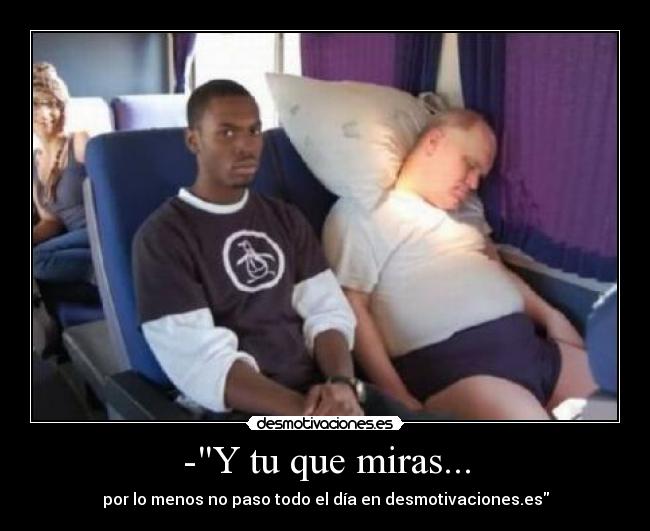 -Y tu que miras... - por lo menos no paso todo el día en desmotivaciones.es