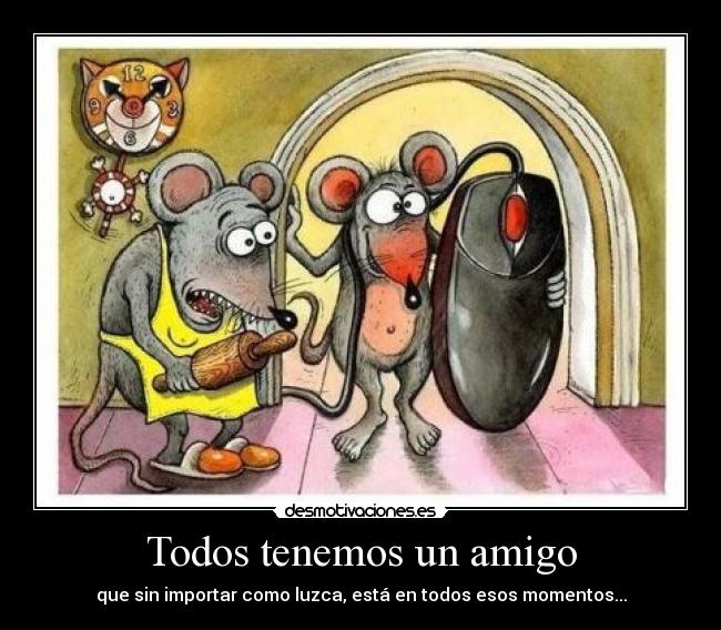 Todos tenemos un amigo - que sin importar como luzca, está en todos esos momentos...