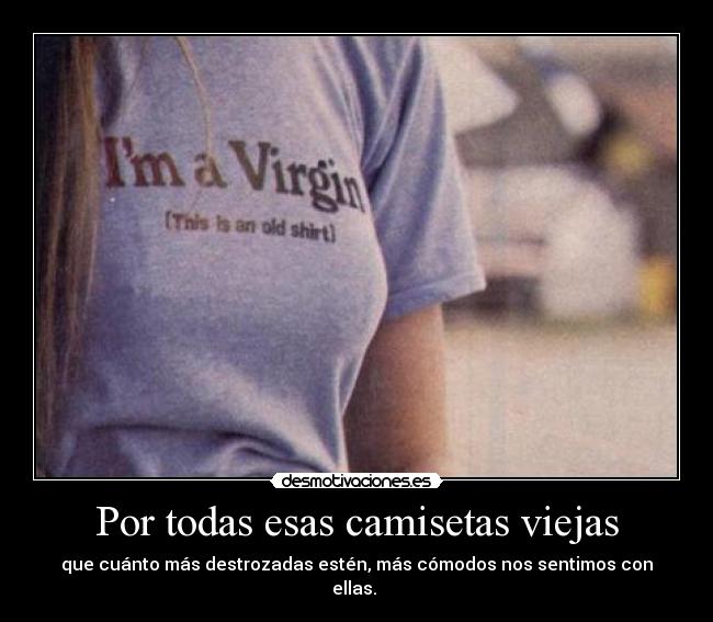 Por todas esas camisetas viejas - que cuánto más destrozadas estén, más cómodos nos sentimos con ellas. 