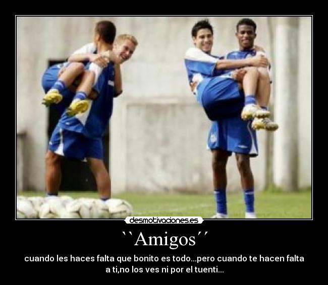 ``Amigos´´ - cuando les haces falta que bonito es todo...pero cuando te hacen falta
a ti,no los ves ni por el tuenti...