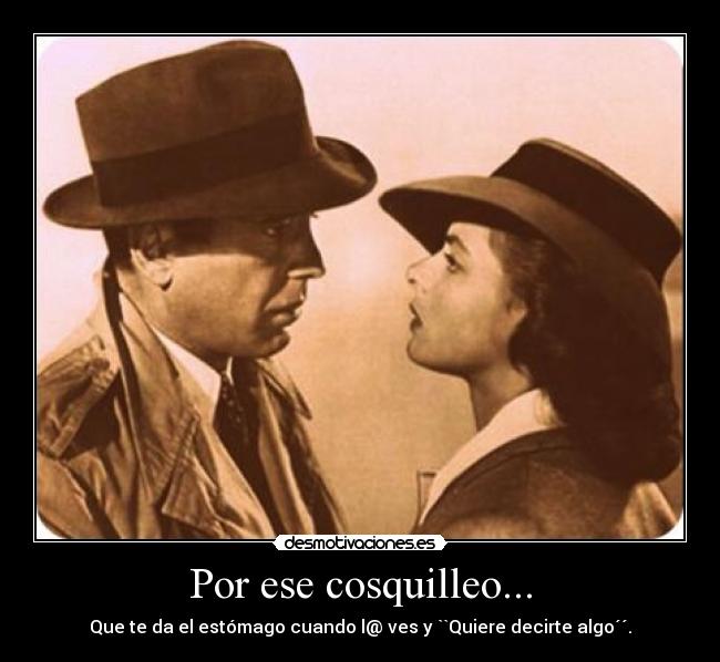 Por ese cosquilleo... - Que te da el estómago cuando l@ ves y ``Quiere decirte algo´´.