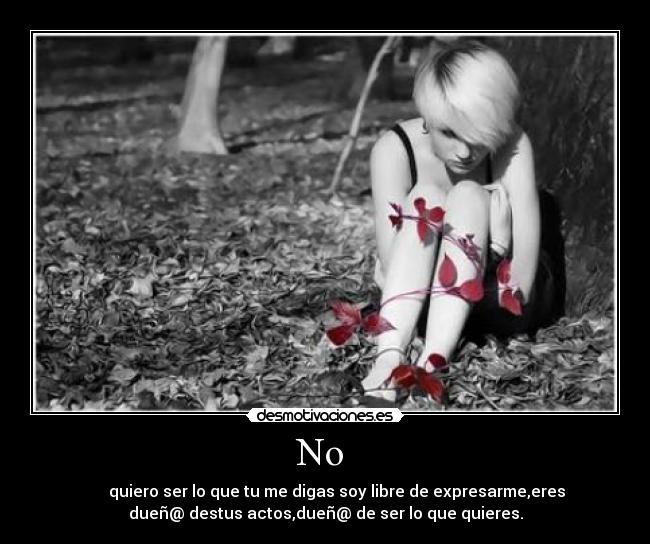 No - quiero ser lo que tu me digas soy libre de expresarme,eres
dueñ@ destus actos,dueñ@ de ser lo que quieres.