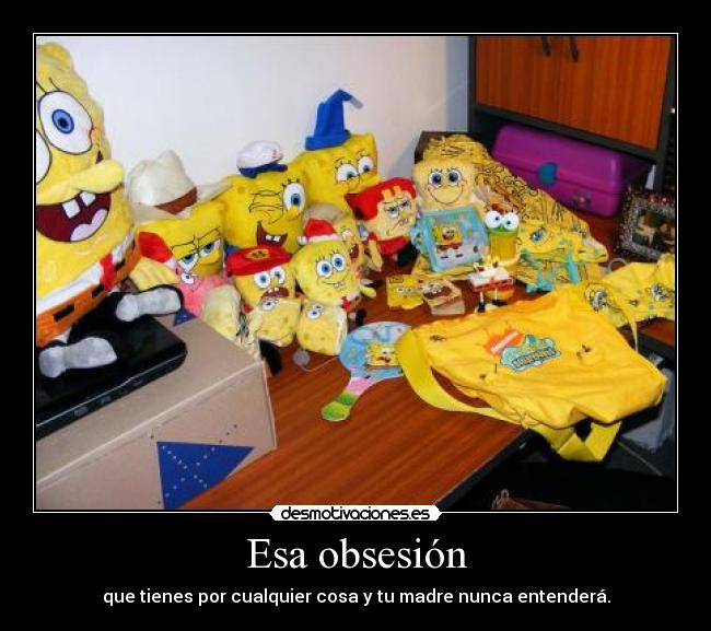 Esa obsesión - que tienes por cualquier cosa y tu madre nunca entenderá.