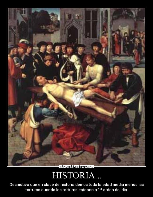 HISTORIA... - Desmotiva que en clase de historia demos toda la edad media menos las
torturas cuando las torturas estaban a 1º orden del dia.
