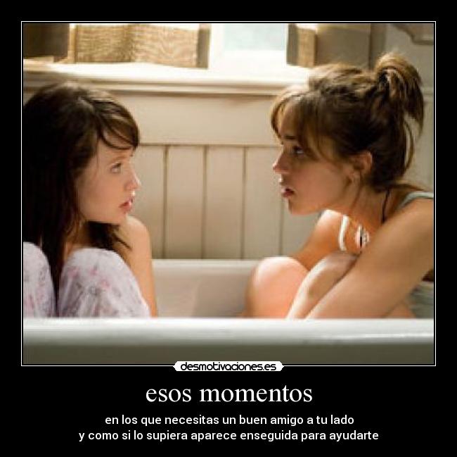 esos momentos - en los que necesitas un buen amigo a tu lado
y como si lo supiera aparece enseguida para ayudarte