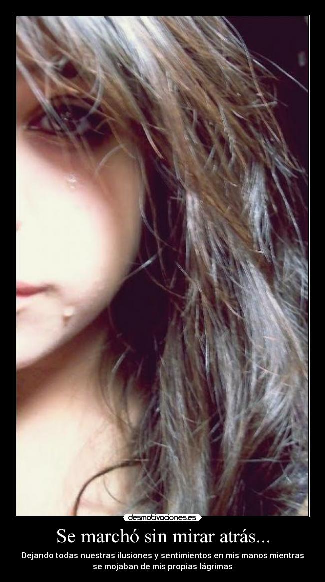 Se marchó sin mirar atrás... - Dejando todas nuestras ilusiones y sentimientos en mis manos mientras
se mojaban de mis propias lágrimas