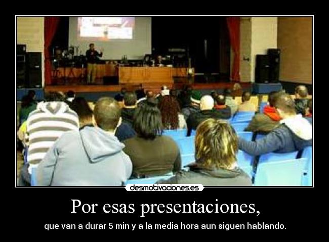Por esas presentaciones, - que van a durar 5 min y a la media hora aun siguen hablando.