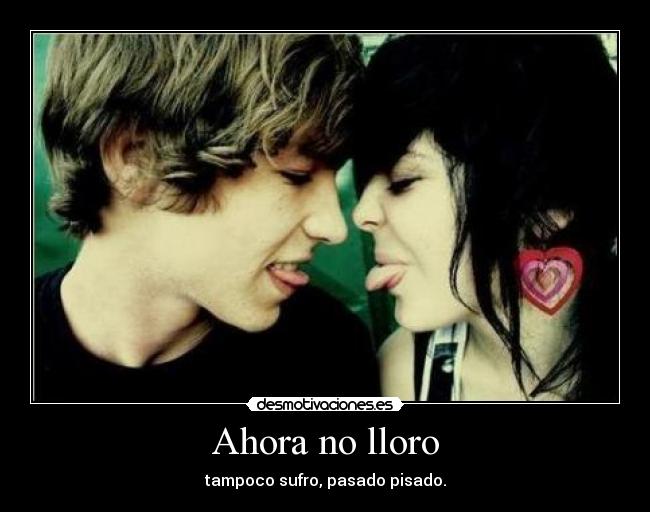 Ahora no lloro - tampoco sufro, pasado pisado.