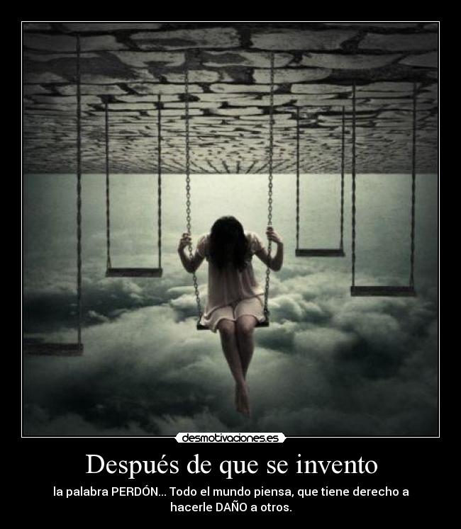 Después de que se invento - la palabra PERDÓN... Todo el mundo piensa, que tiene derecho a
hacerle DAÑO a otros.