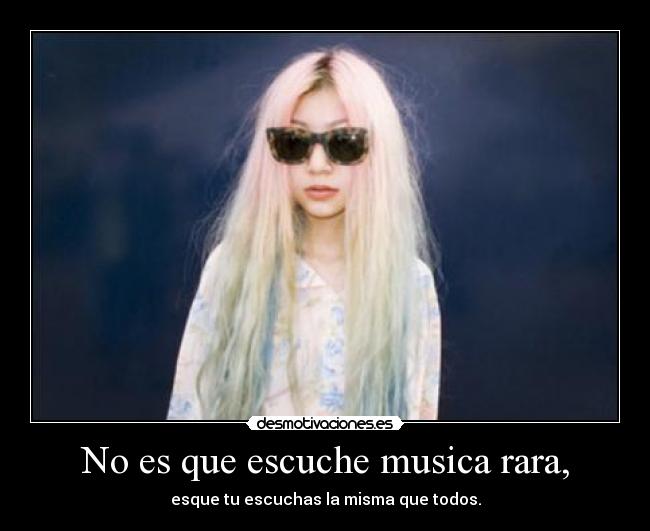 No es que escuche musica rara, - esque tu escuchas la misma que todos.