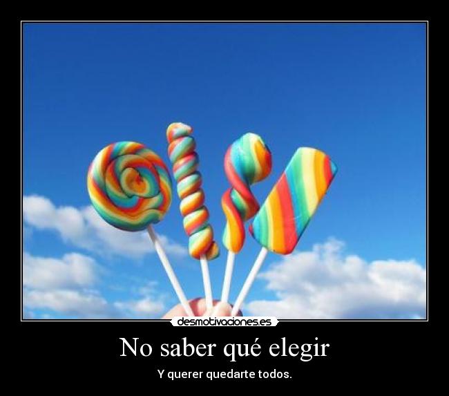 No saber qué elegir - Y querer quedarte todos.