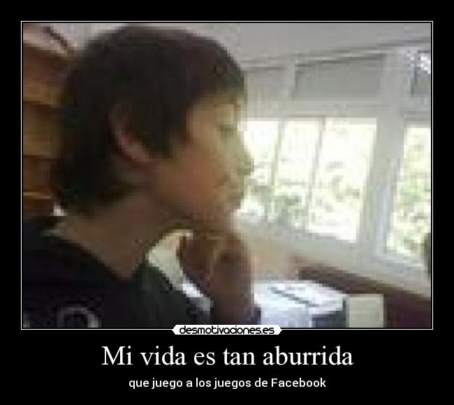 Mi vida es tan aburrida - que juego a los juegos de Facebook