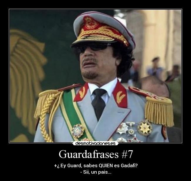 Guardafrases #7 - +¿ Ey Guard, sabes QUIEN es Gadafi?
- Sii, un pais...