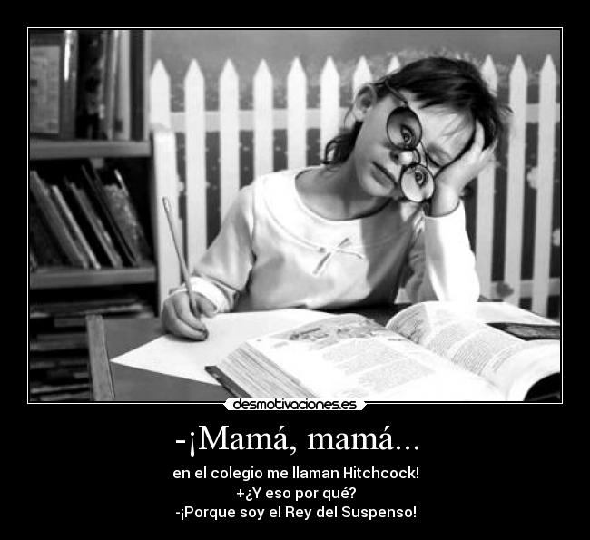 -¡Mamá, mamá... - en el colegio me llaman Hitchcock!
+¿Y eso por qué?
-¡Porque soy el Rey del Suspenso!