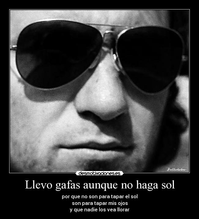 Llevo gafas aunque no haga sol - por que no son para tapar el sol
son para tapar mis ojos
y que nadie los vea llorar