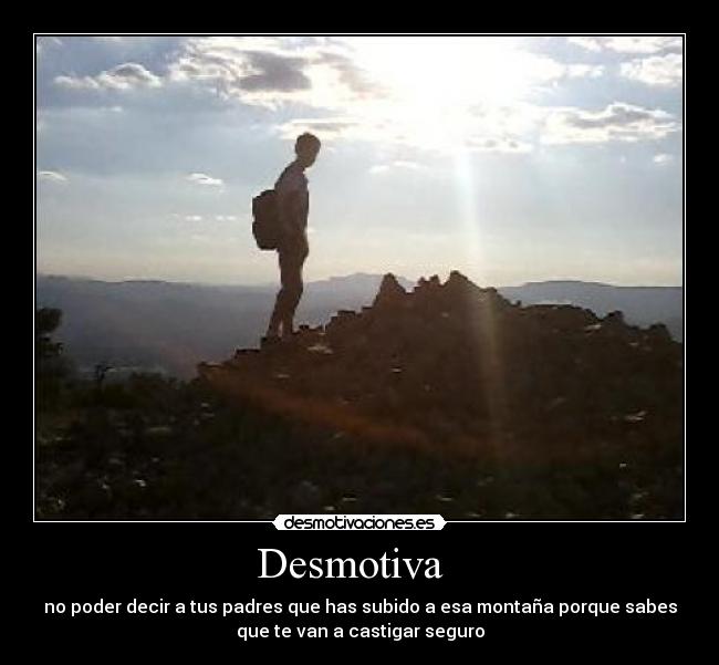 Desmotiva - no poder decir a tus padres que has subido a esa montaña porque sabes
que te van a castigar seguro