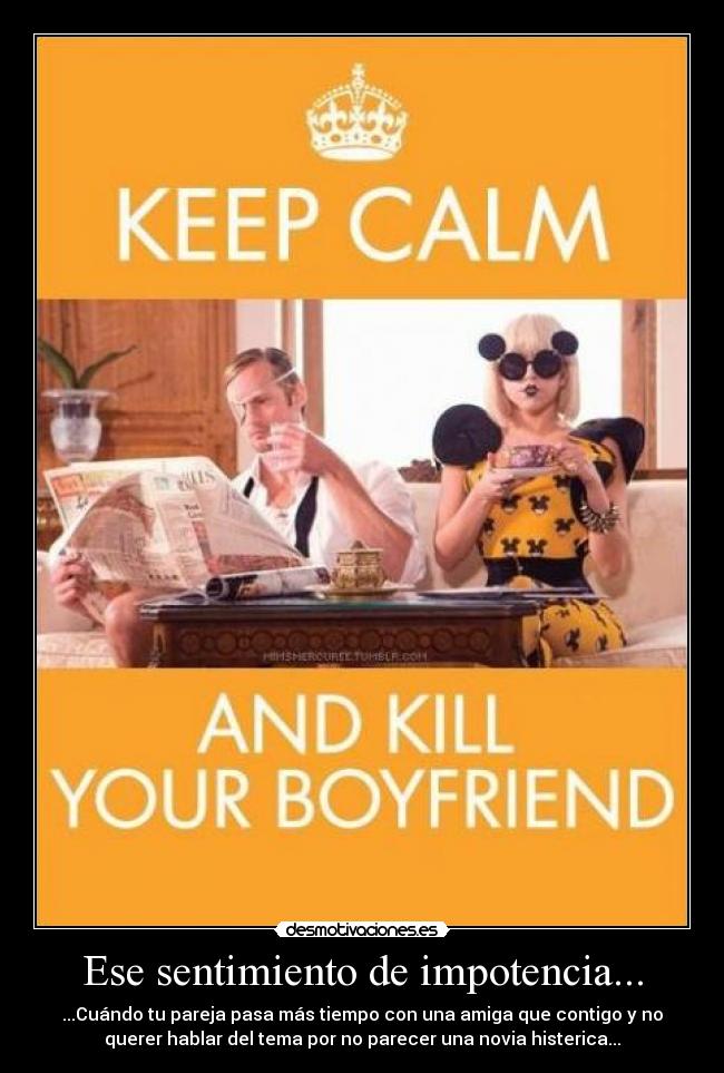 Ese sentimiento de impotencia... - ...Cuándo tu pareja pasa más tiempo con una amiga que contigo y no
querer hablar del tema por no parecer una novia histerica...