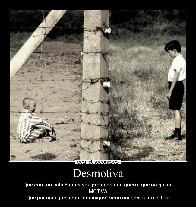Desmotiva - Que con tan solo 8 años sea preso de una guerra que no quiso..
MOTIVA
Que por mas que sean enemigos sean amigos hasta el final