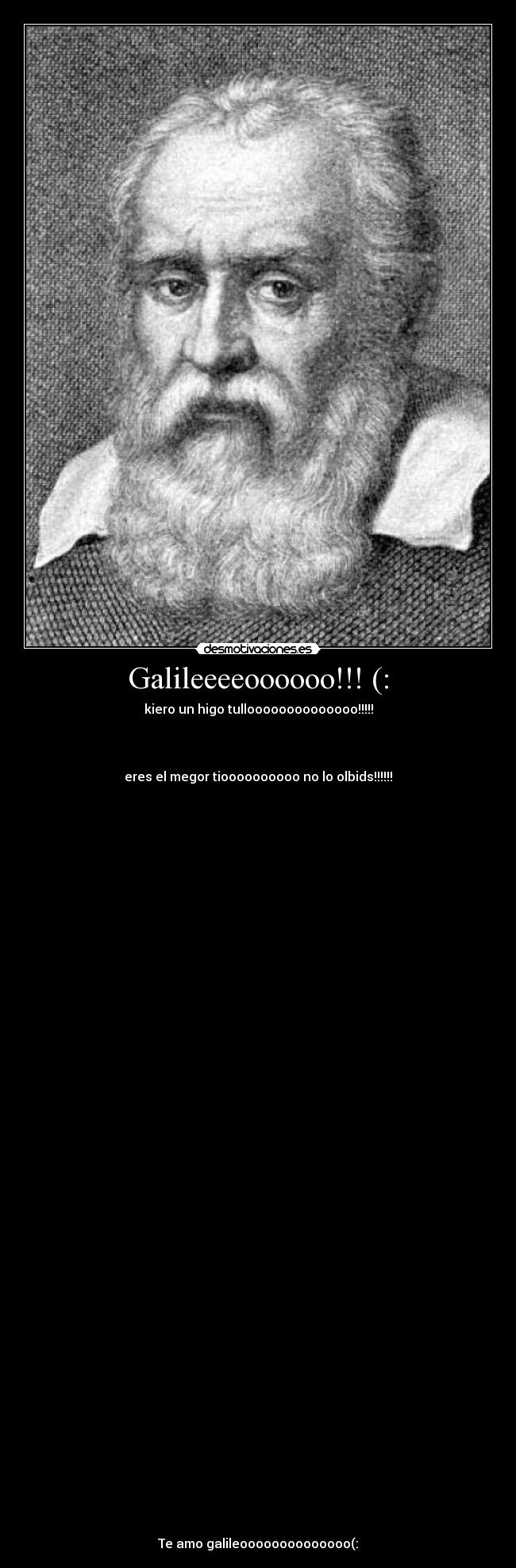 Galileeeeoooooo!!! (: - kiero un higo tulloooooooooooooo!!!!!
eres el megor tioooooooooo no lo olbids!!!!!!
Te amo galileoooooooooooooo(: