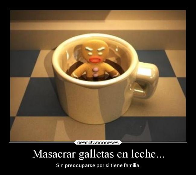 Masacrar galletas en leche... - Sin preocuparse por si tiene familia.
