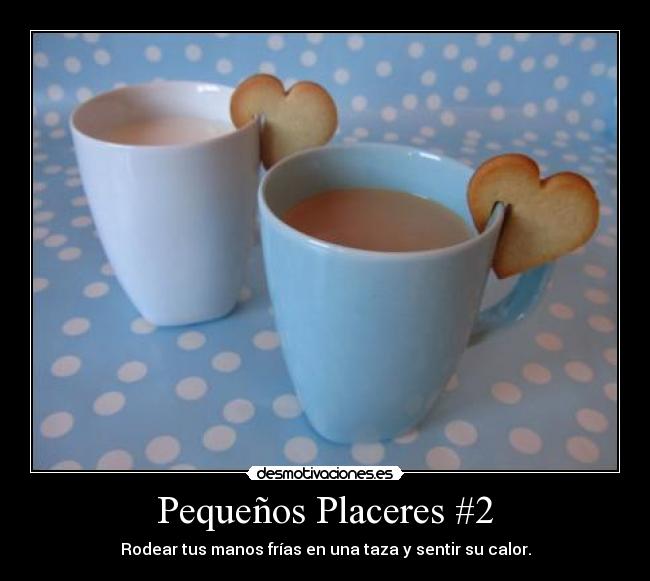 Pequeños Placeres #2 - Rodear tus manos frías en una taza y sentir su calor.