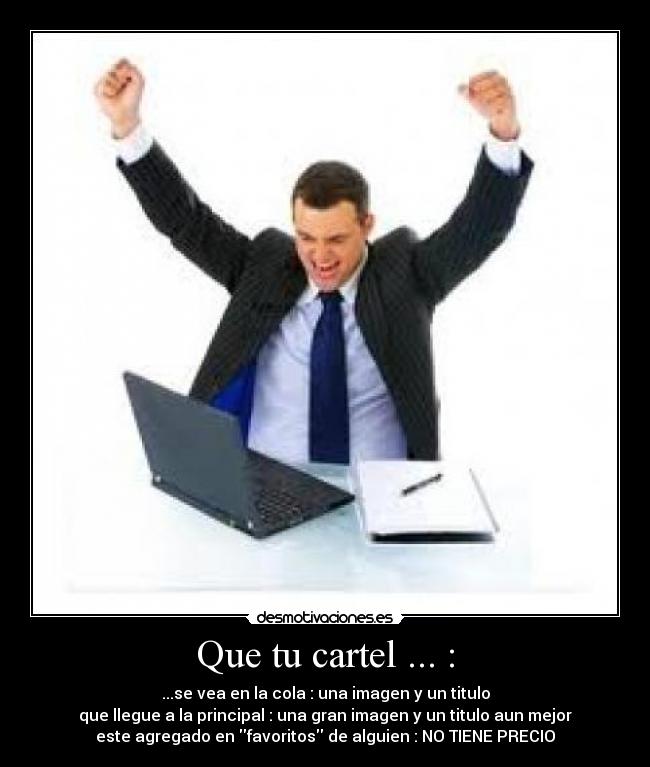 Que tu cartel ... : - ...se vea en la cola : una imagen y un titulo
que llegue a la principal : una gran imagen y un titulo aun mejor
este agregado en favoritos de alguien : NO TIENE PRECIO