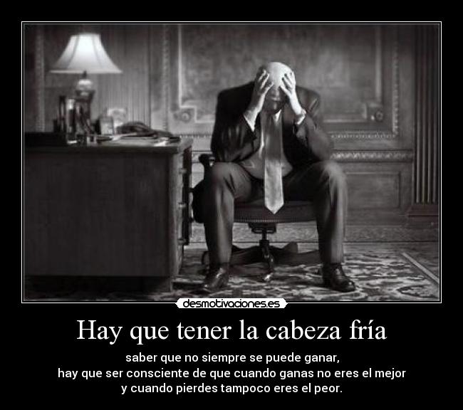 Hay que tener la cabeza fría - saber que no siempre se puede ganar,
hay que ser consciente de que cuando ganas no eres el mejor
y cuando pierdes tampoco eres el peor.