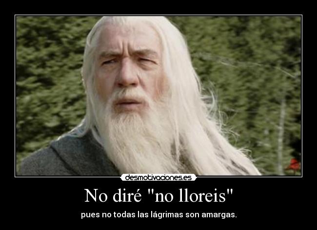 No diré no lloreis - pues no todas las lágrimas son amargas.