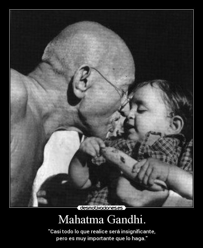 Mahatma Gandhi. - Casi todo lo que realice será insignificante,
pero es muy importante que lo haga.