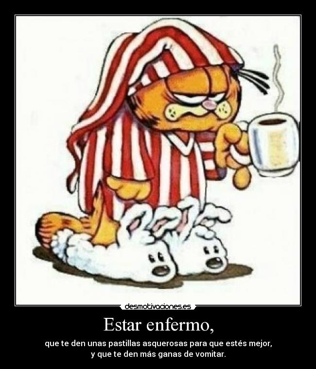 Estar enfermo, - que te den unas pastillas asquerosas para que estés mejor,
y que te den más ganas de vomitar.