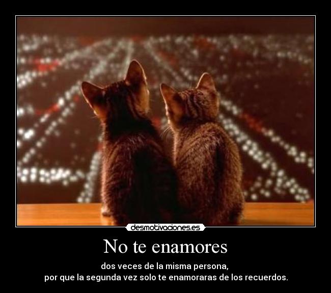 No te enamores - dos veces de la misma persona, 
por que la segunda vez solo te enamoraras de los recuerdos.