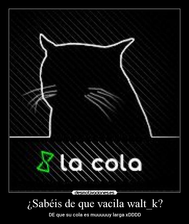 ¿Sabéis de que vacila walt_k? - DE que su cola es muuuuuy larga xDDDD