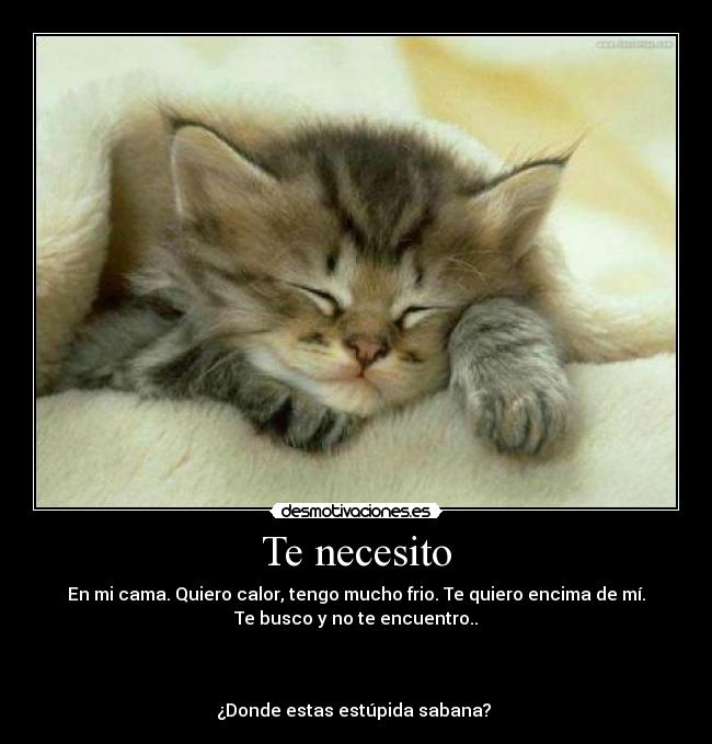 Te necesito - En mi cama. Quiero calor, tengo mucho frio. Te quiero encima de mí.
Te busco y no te encuentro..
¿Donde estas estúpida sabana?