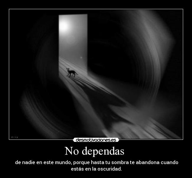 No dependas - de nadie en este mundo, porque hasta tu sombra te abandona cuando
estás en la oscuridad.