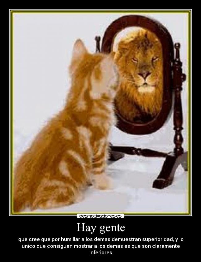 Hay gente - que cree que por humillar a los demas demuestran superioridad, y lo
unico que consiguen mostrar a los demas es que son claramente
inferiores