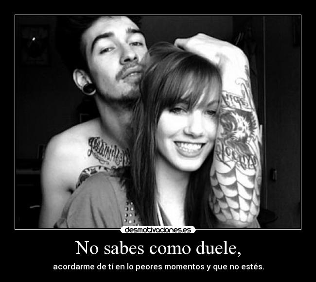 No sabes como duele, -